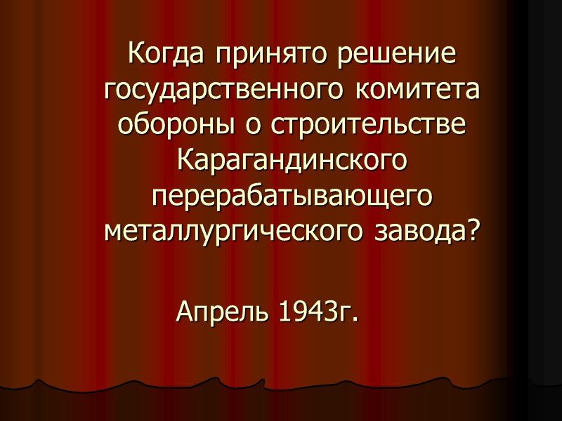 Когда принято решение государственного комитета обороны о строительстве Карагандинского перерабатывающего металлургического завода? Апрель 1943г.